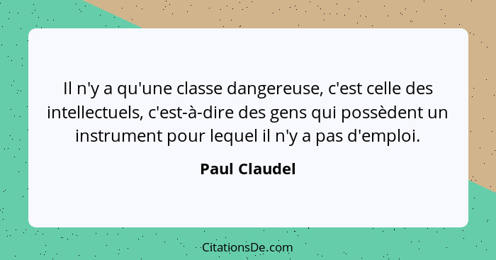 Il n'y a qu'une classe dangereuse, c'est celle des intellectuels, c'est-à-dire des gens qui possèdent un instrument pour lequel il n'y... - Paul Claudel