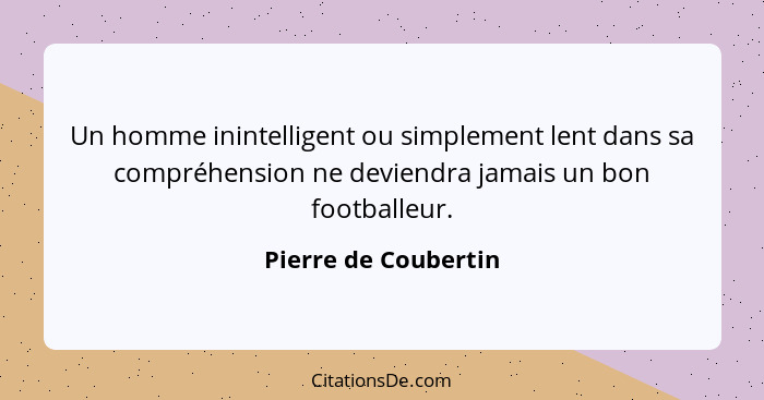 Un homme inintelligent ou simplement lent dans sa compréhension ne deviendra jamais un bon footballeur.... - Pierre de Coubertin