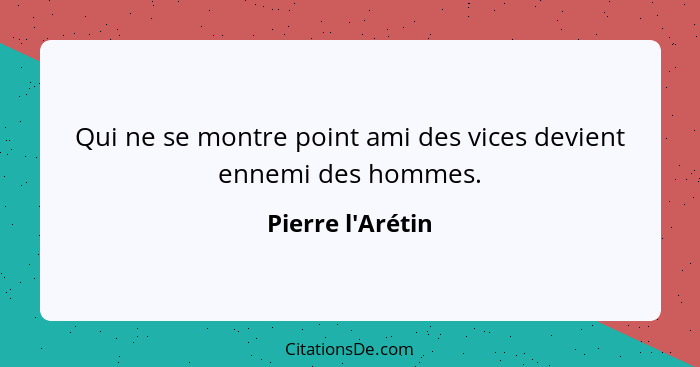 Qui ne se montre point ami des vices devient ennemi des hommes.... - Pierre l'Arétin