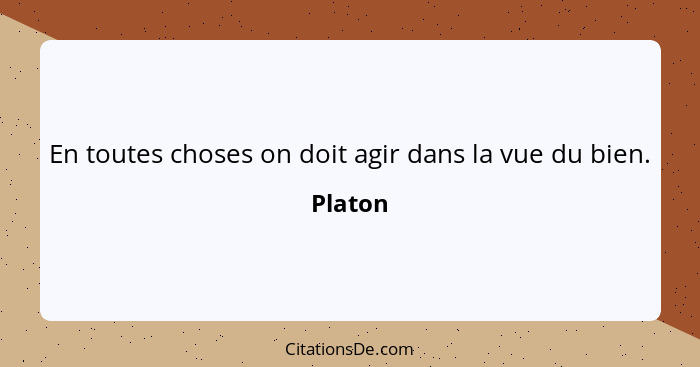 En toutes choses on doit agir dans la vue du bien.... - Platon