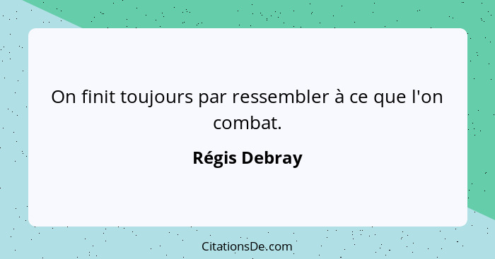 On finit toujours par ressembler à ce que l'on combat.... - Régis Debray