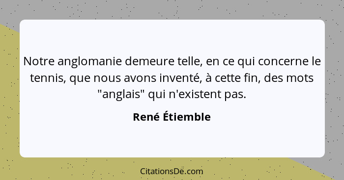 Notre anglomanie demeure telle, en ce qui concerne le tennis, que nous avons inventé, à cette fin, des mots "anglais" qui n'existent p... - René Étiemble