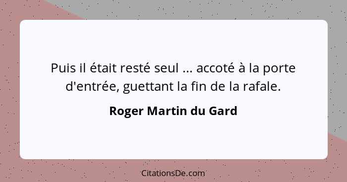 Puis il était resté seul ... accoté à la porte d'entrée, guettant la fin de la rafale.... - Roger Martin du Gard