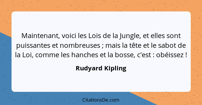 Maintenant, voici les Lois de la Jungle, et elles sont puissantes et nombreuses ; mais la tête et le sabot de la Loi, comme les... - Rudyard Kipling