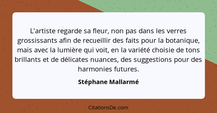 L'artiste regarde sa fleur, non pas dans les verres grossissants afin de recueillir des faits pour la botanique, mais avec la lumi... - Stéphane Mallarmé