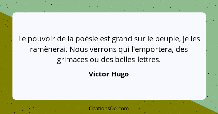 Le pouvoir de la poésie est grand sur le peuple, je les ramènerai. Nous verrons qui l'emportera, des grimaces ou des belles-lettres.... - Victor Hugo