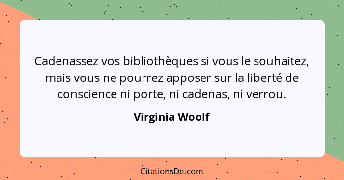 Cadenassez vos bibliothèques si vous le souhaitez, mais vous ne pourrez apposer sur la liberté de conscience ni porte, ni cadenas, ni... - Virginia Woolf