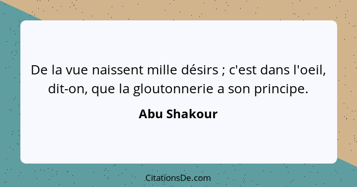 De la vue naissent mille désirs ; c'est dans l'oeil, dit-on, que la gloutonnerie a son principe.... - Abu Shakour