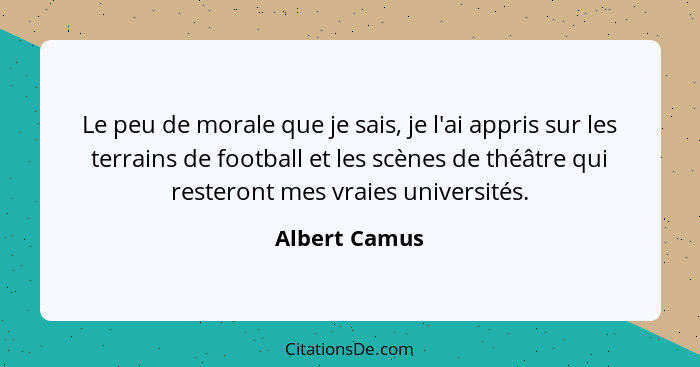 Le peu de morale que je sais, je l'ai appris sur les terrains de football et les scènes de théâtre qui resteront mes vraies universités... - Albert Camus