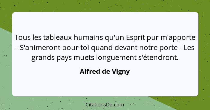 Tous les tableaux humains qu'un Esprit pur m'apporte - S'animeront pour toi quand devant notre porte - Les grands pays muets longuem... - Alfred de Vigny