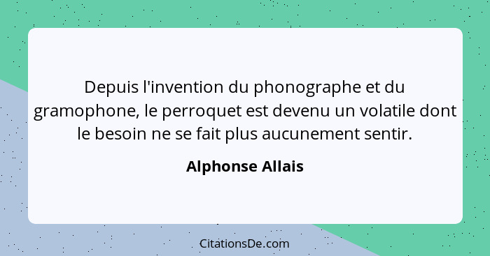 Depuis l'invention du phonographe et du gramophone, le perroquet est devenu un volatile dont le besoin ne se fait plus aucunement se... - Alphonse Allais