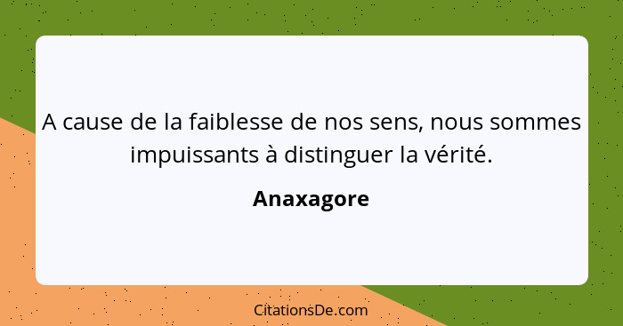 A cause de la faiblesse de nos sens, nous sommes impuissants à distinguer la vérité.... - Anaxagore