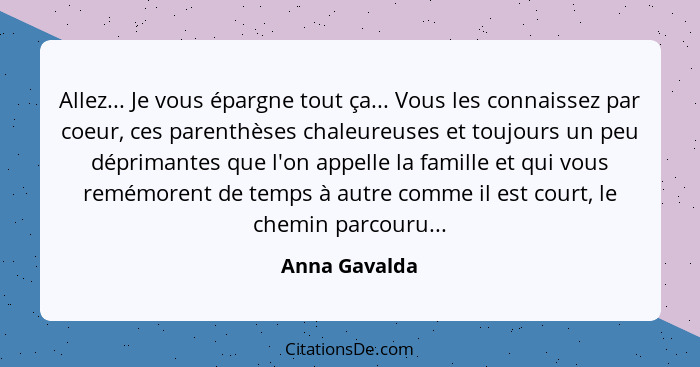 Allez... Je vous épargne tout ça... Vous les connaissez par coeur, ces parenthèses chaleureuses et toujours un peu déprimantes que l'on... - Anna Gavalda