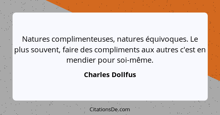 Natures complimenteuses, natures équivoques. Le plus souvent, faire des compliments aux autres c'est en mendier pour soi-même.... - Charles Dollfus