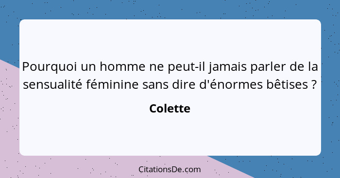 Pourquoi un homme ne peut-il jamais parler de la sensualité féminine sans dire d'énormes bêtises ?... - Colette