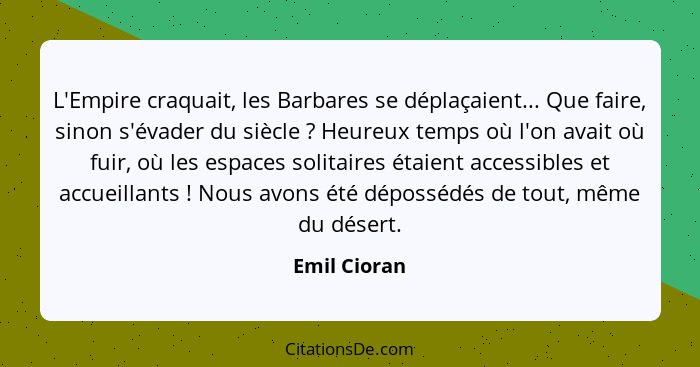 L'Empire craquait, les Barbares se déplaçaient... Que faire, sinon s'évader du siècle ? Heureux temps où l'on avait où fuir, où les... - Emil Cioran