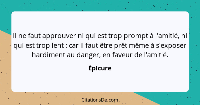 Il ne faut approuver ni qui est trop prompt à l'amitié, ni qui est trop lent : car il faut être prêt même à s'exposer hardiment au dang... - Épicure