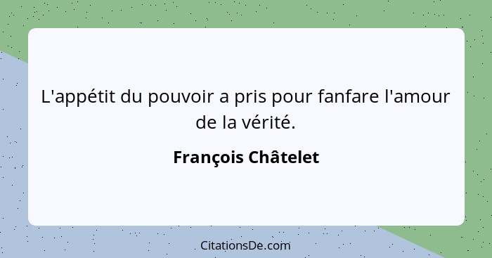 L'appétit du pouvoir a pris pour fanfare l'amour de la vérité.... - François Châtelet