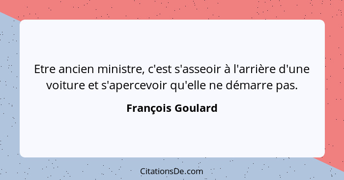 Etre ancien ministre, c'est s'asseoir à l'arrière d'une voiture et s'apercevoir qu'elle ne démarre pas.... - François Goulard