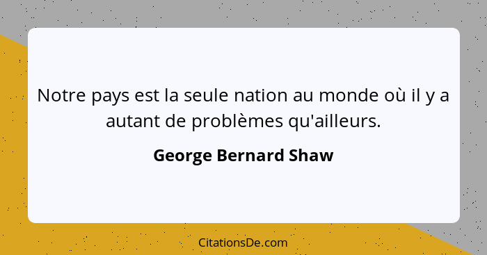 Notre pays est la seule nation au monde où il y a autant de problèmes qu'ailleurs.... - George Bernard Shaw