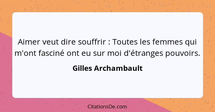 Aimer veut dire souffrir : Toutes les femmes qui m'ont fasciné ont eu sur moi d'étranges pouvoirs.... - Gilles Archambault