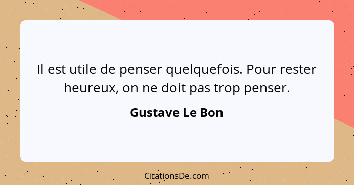 Il est utile de penser quelquefois. Pour rester heureux, on ne doit pas trop penser.... - Gustave Le Bon