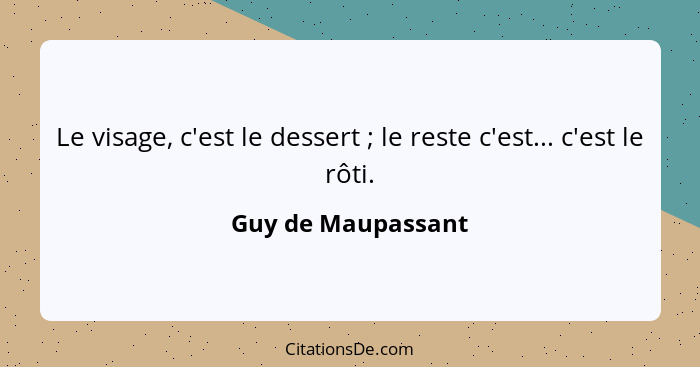 Le visage, c'est le dessert ; le reste c'est... c'est le rôti.... - Guy de Maupassant