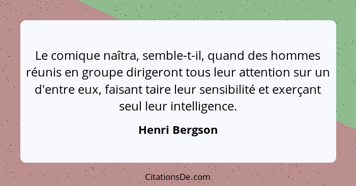 Le comique naîtra, semble-t-il, quand des hommes réunis en groupe dirigeront tous leur attention sur un d'entre eux, faisant taire leu... - Henri Bergson