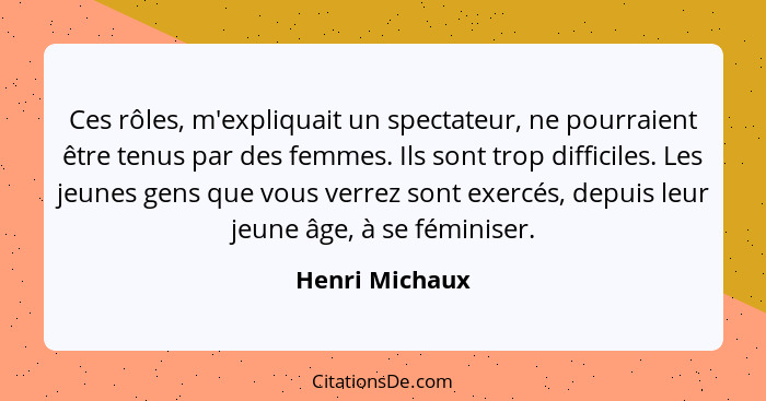 Ces rôles, m'expliquait un spectateur, ne pourraient être tenus par des femmes. Ils sont trop difficiles. Les jeunes gens que vous ver... - Henri Michaux