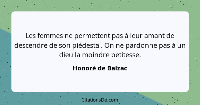 Les femmes ne permettent pas à leur amant de descendre de son piédestal. On ne pardonne pas à un dieu la moindre petitesse.... - Honoré de Balzac