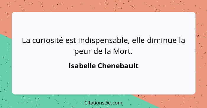 La curiosité est indispensable, elle diminue la peur de la Mort.... - Isabelle Chenebault