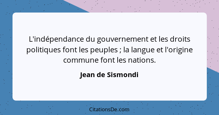L'indépendance du gouvernement et les droits politiques font les peuples ; la langue et l'origine commune font les nations.... - Jean de Sismondi