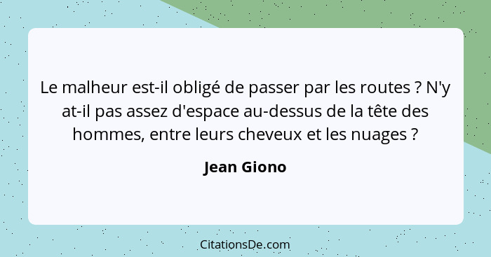 Le malheur est-il obligé de passer par les routes ? N'y at-il pas assez d'espace au-dessus de la tête des hommes, entre leurs cheveu... - Jean Giono