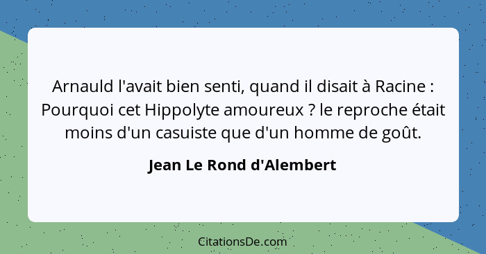 Arnauld l'avait bien senti, quand il disait à Racine : Pourquoi cet Hippolyte amoureux ? le reproche était moi... - Jean Le Rond d'Alembert