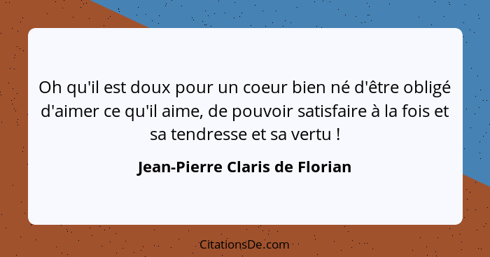 Oh qu'il est doux pour un coeur bien né d'être obligé d'aimer ce qu'il aime, de pouvoir satisfaire à la fois et sa ten... - Jean-Pierre Claris de Florian