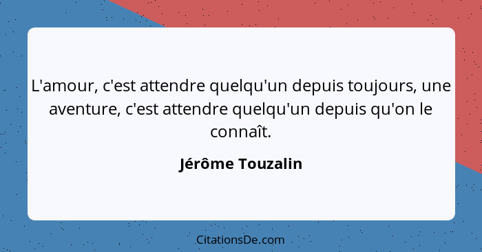 L'amour, c'est attendre quelqu'un depuis toujours, une aventure, c'est attendre quelqu'un depuis qu'on le connaît.... - Jérôme Touzalin