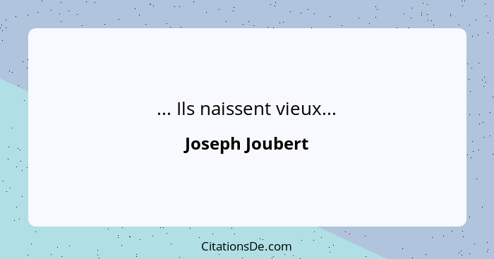 ... Ils naissent vieux...... - Joseph Joubert