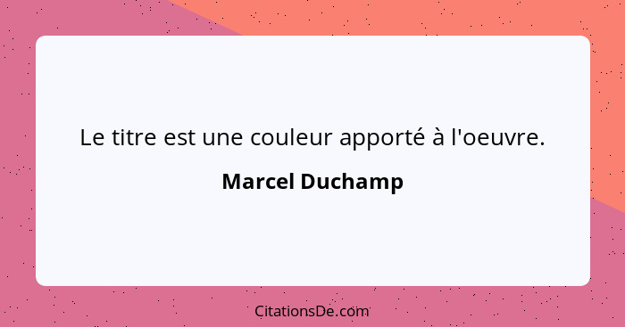 Le titre est une couleur apporté à l'oeuvre.... - Marcel Duchamp