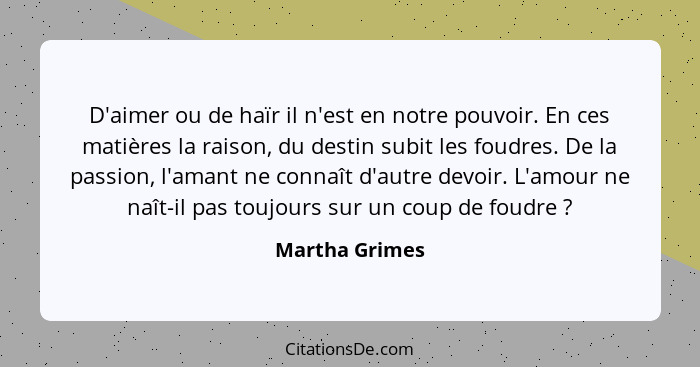 D'aimer ou de haïr il n'est en notre pouvoir. En ces matières la raison, du destin subit les foudres. De la passion, l'amant ne connaî... - Martha Grimes