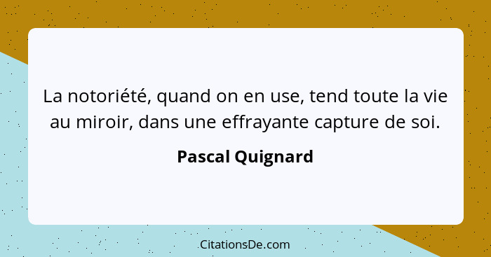 La notoriété, quand on en use, tend toute la vie au miroir, dans une effrayante capture de soi.... - Pascal Quignard