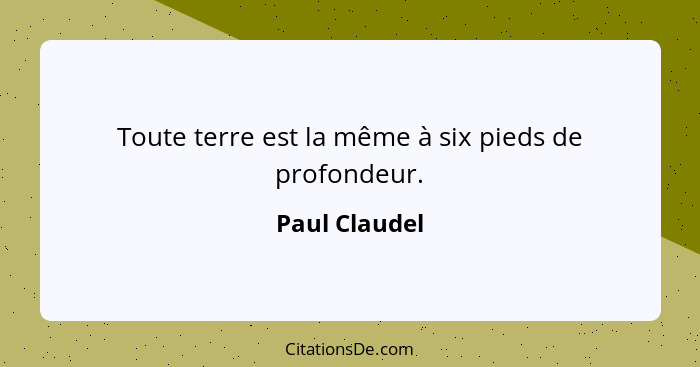 Toute terre est la même à six pieds de profondeur.... - Paul Claudel