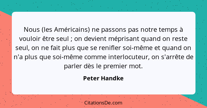 Nous (les Américains) ne passons pas notre temps à vouloir être seul ; on devient méprisant quand on reste seul, on ne fait plus q... - Peter Handke