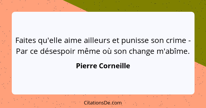 Faites qu'elle aime ailleurs et punisse son crime - Par ce désespoir même où son change m'abîme.... - Pierre Corneille