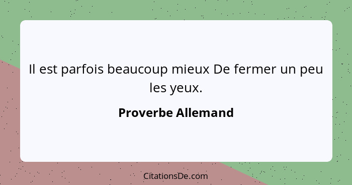 Il est parfois beaucoup mieux De fermer un peu les yeux.... - Proverbe Allemand