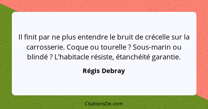 Il finit par ne plus entendre le bruit de crécelle sur la carrosserie. Coque ou tourelle ? Sous-marin ou blindé ? L'habitacle... - Régis Debray