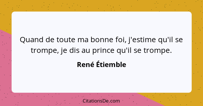 Quand de toute ma bonne foi, j'estime qu'il se trompe, je dis au prince qu'il se trompe.... - René Étiemble