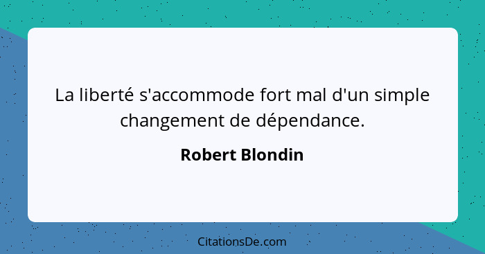 La liberté s'accommode fort mal d'un simple changement de dépendance.... - Robert Blondin