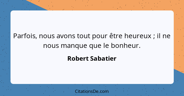 Parfois, nous avons tout pour être heureux ; il ne nous manque que le bonheur.... - Robert Sabatier