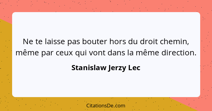 Ne te laisse pas bouter hors du droit chemin, même par ceux qui vont dans la même direction.... - Stanislaw Jerzy Lec