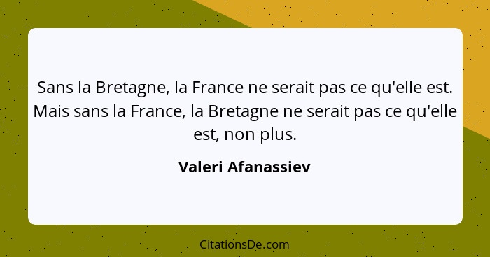 Sans la Bretagne, la France ne serait pas ce qu'elle est. Mais sans la France, la Bretagne ne serait pas ce qu'elle est, non plus.... - Valeri Afanassiev